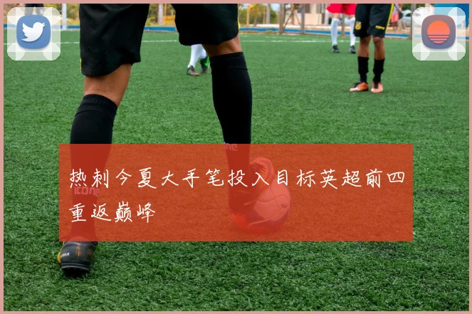 热刺今夏大手笔投入目标英超前四重返巅峰