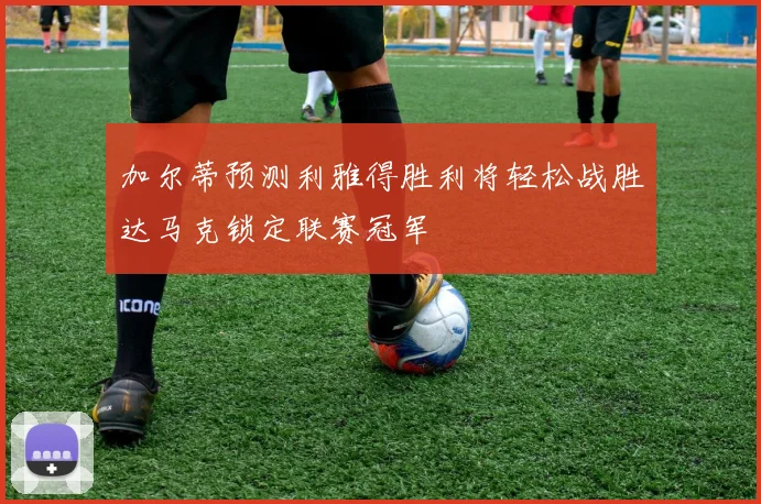 加尔蒂预测利雅得胜利将轻松战胜达马克锁定联赛冠军