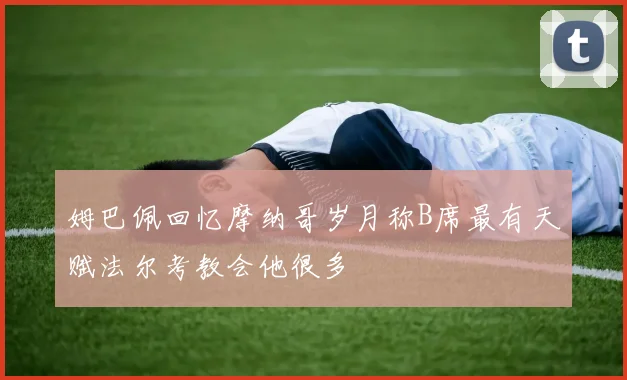 姆巴佩回忆摩纳哥岁月称B席最有天赋法尔考教会他很多