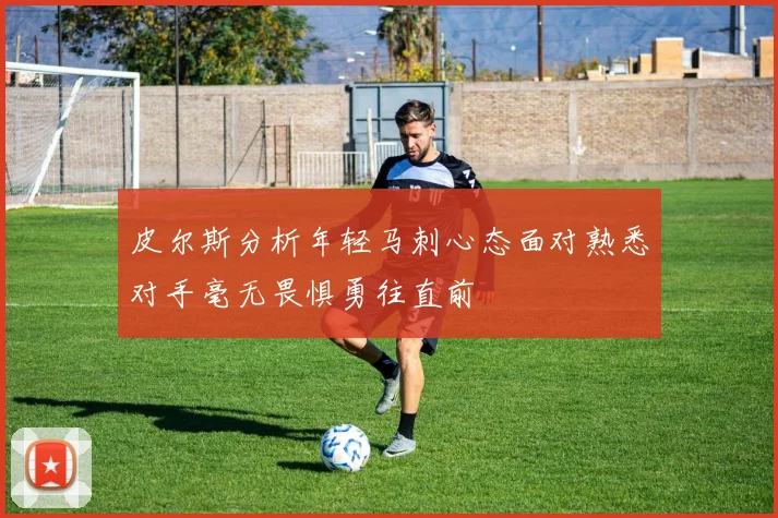 皮尔斯分析年轻马刺心态面对熟悉对手毫无畏惧勇往直前