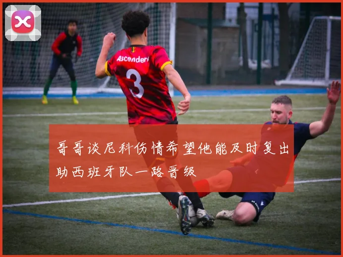 哥哥谈尼科伤情希望他能及时复出助西班牙队一路晋级