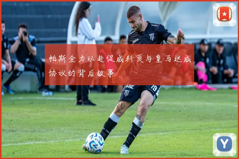 帕斯全力以赴促成科莫与皇马达成协议的背后故事