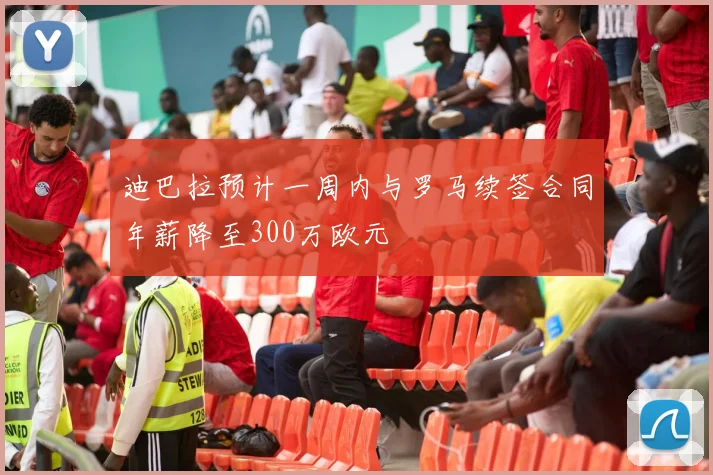 迪巴拉预计一周内与罗马续签合同年薪降至300万欧元