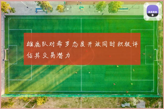 雄鹿队对希罗态度开放同时积极评估其交易潜力