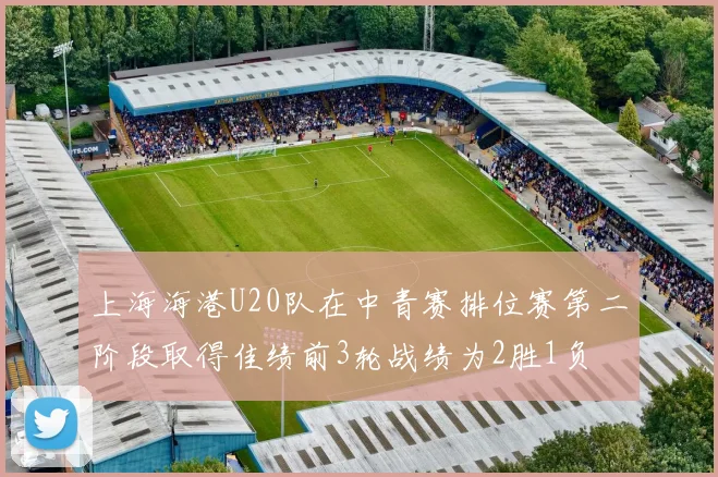 上海海港U20队在中青赛排位赛第二阶段取得佳绩前3轮战绩为2胜1负