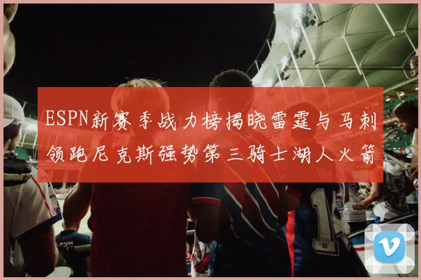 ESPN新赛季战力榜揭晓雷霆与马刺领跑尼克斯强势第三骑士湖人火箭表现不俗