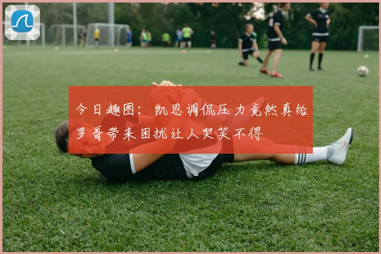 今日趣图：凯恩调侃压力竟然真给罗哥带来困扰让人哭笑不得
