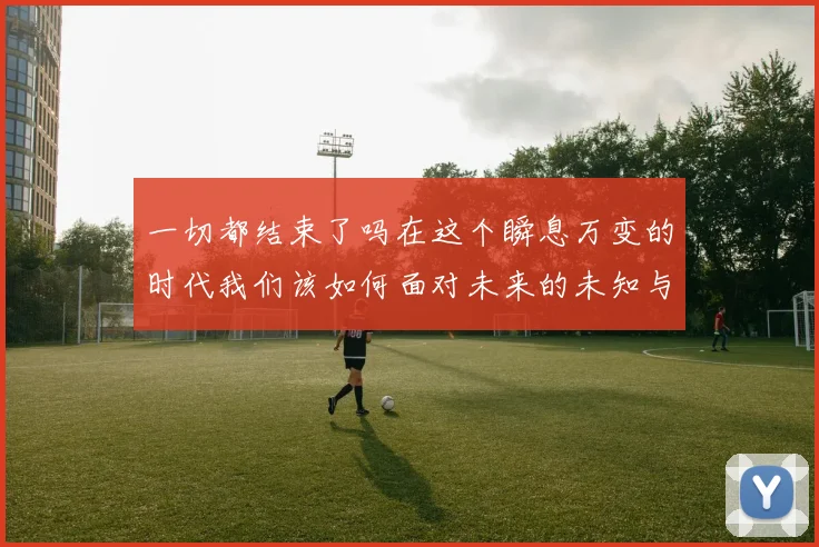 一切都结束了吗在这个瞬息万变的时代我们该如何面对未来的未知与挑战