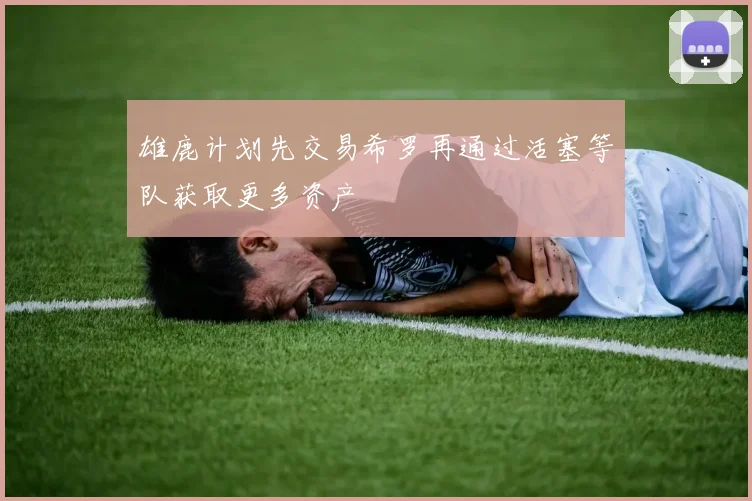 雄鹿计划先交易希罗再通过活塞等队获取更多资产