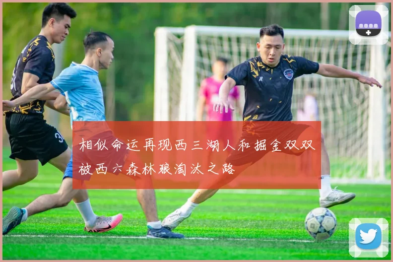 相似命运再现西三湖人和掘金双双被西六森林狼淘汰之路
